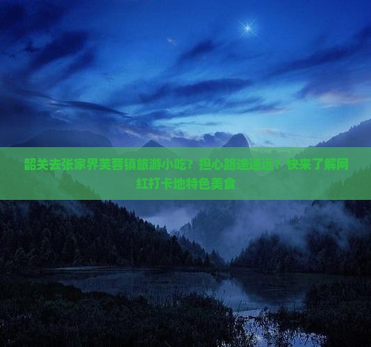 韶关去张家界芙蓉镇旅游小吃？担心路途遥远？快来了解网红打卡地特色美食