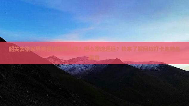 韶关去张家界芙蓉镇旅游小吃？担心路途遥远？快来了解网红打卡地特色美食