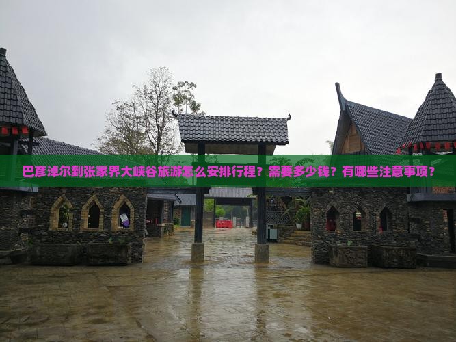 巴彦淖尔到张家界大峡谷旅游怎么安排行程？需要多少钱？有哪些注意事项？