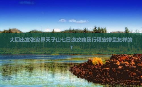 大同出发张家界天子山七日游攻略及行程安排是怎样的？