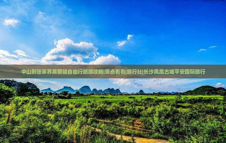 中山到张家界芙蓉镇自由行旅游攻略|景点看看|旅行社|长沙凤凰古城平安国际旅行