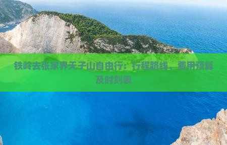铁岭去张家界天子山自由行：行程路线、费用预算及时刻表