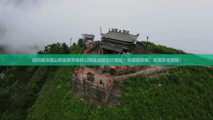 如何解决眉山到张家界森林公园自由团出行难题？掌握新攻略，享受无忧旅程！