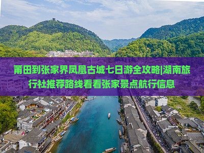 莆田到张家界凤凰古城七日游全攻略|湖南旅行社推荐路线看看张家景点航行信息