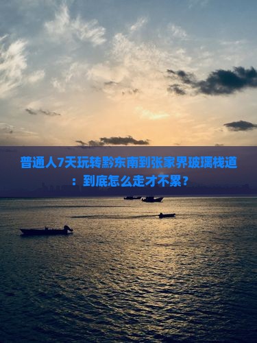 普通人7天玩转黔东南到张家界玻璃栈道：到底怎么走才不累？
