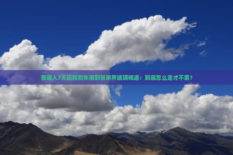 普通人7天玩转黔东南到张家界玻璃栈道：到底怎么走才不累？
