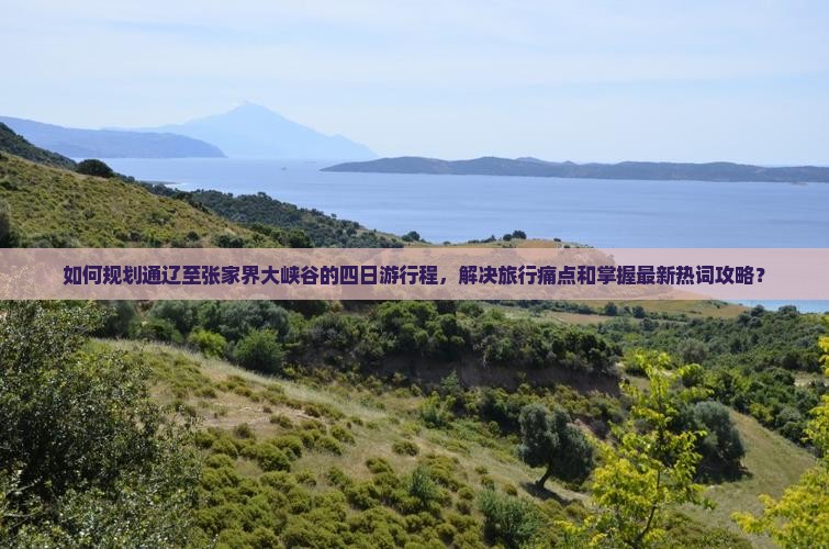 如何规划通辽至张家界大峡谷的四日游行程，解决旅行痛点和掌握最新热词攻略？