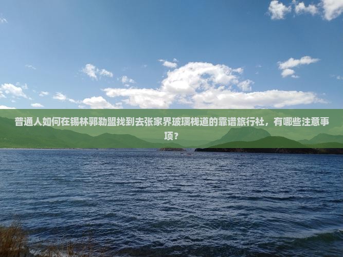 普通人如何在锡林郭勒盟找到去张家界玻璃栈道的靠谱旅行社，有哪些注意事项？