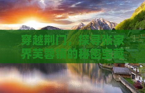 穿越荆门，探寻张家界芙蓉镇的秘密宝藏之旅