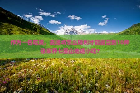 作为一名吃货，去潍坊怎么规划才能品尝到10种张家界七星山地道小吃？
