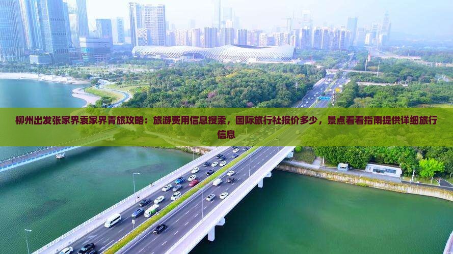 柳州出发张家界袁家界青旅攻略：旅游费用信息搜索，国际旅行社报价多少，景点看看指南提供详细旅行信息