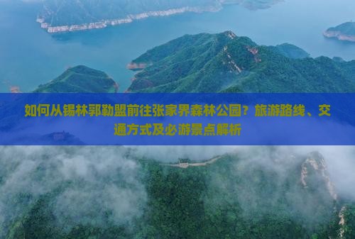 如何从锡林郭勒盟前往张家界森林公园？旅游路线、交通方式及必游景点解析