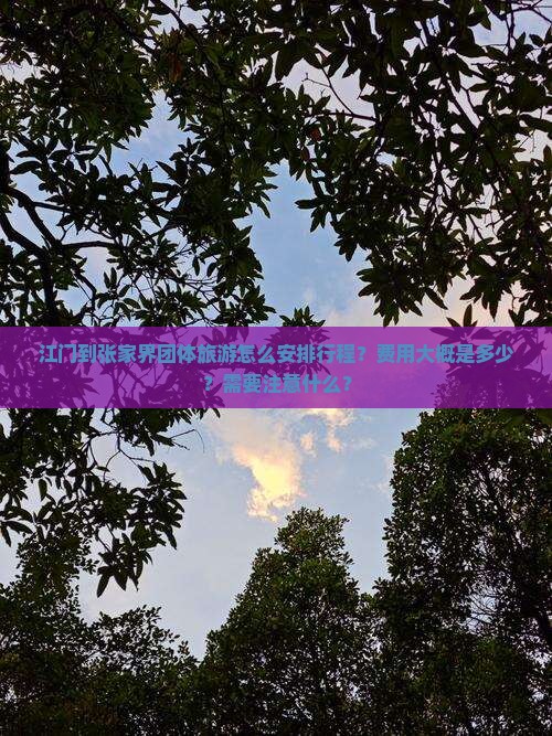 江门到张家界团体旅游怎么安排行程？费用大概是多少？需要注意什么？