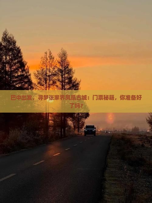巴中出发，寻梦张家界凤凰古城：门票秘籍，你准备好了吗？