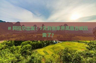 # 阿拉尔出发！7天到张家界凤凰古城玩爽了？