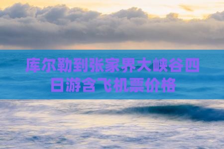 库尔勒到张家界大峡谷四日游含飞机票价格