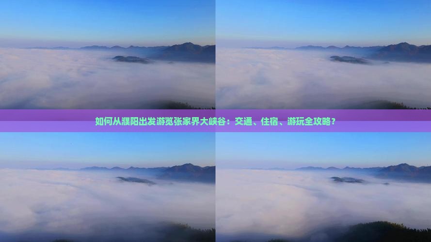 如何从濮阳出发游览张家界大峡谷：交通、住宿、游玩全攻略？