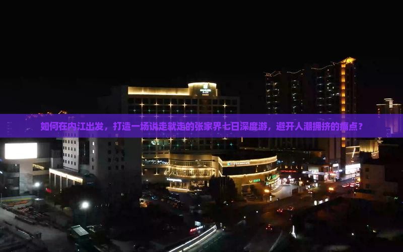 如何在内江出发，打造一场说走就走的张家界七日深度游，避开人潮拥挤的痛点？