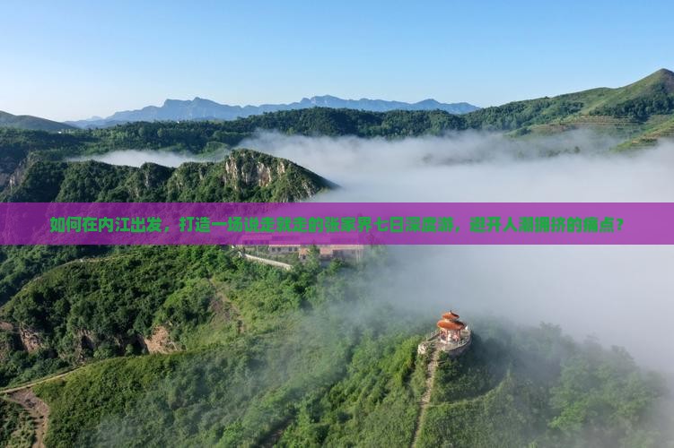 如何在内江出发，打造一场说走就走的张家界七日深度游，避开人潮拥挤的痛点？