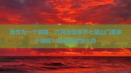 我作为一个游客，六月去张家界七星山门票多少钱啊？有点纠结怎么办