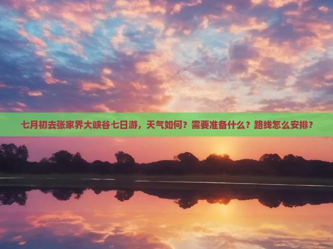七月初去张家界大峡谷七日游，天气如何？需要准备什么？路线怎么安排？