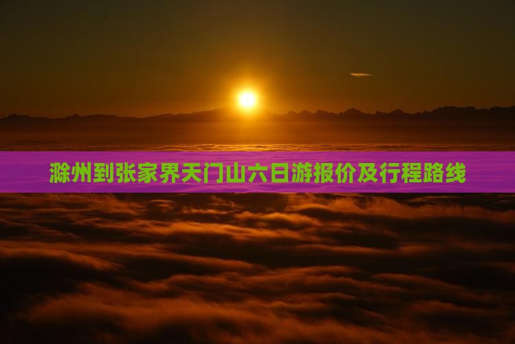 滁州到张家界天门山六日游报价及行程路线
