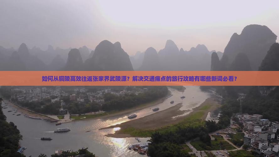 如何从铜陵高效往返张家界武陵源？解决交通痛点的旅行攻略有哪些新词必看？
