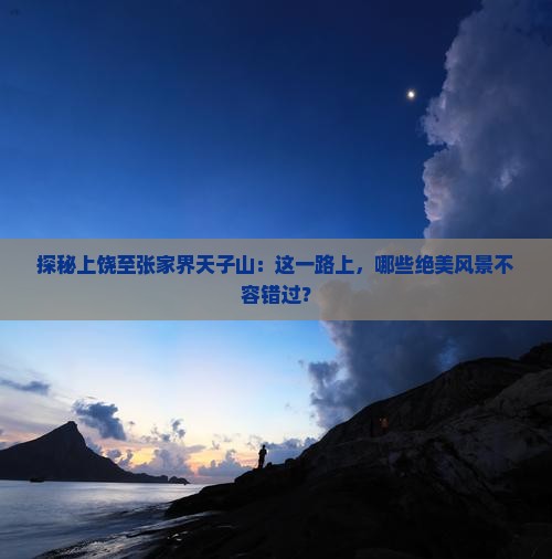 探秘上饶至张家界天子山：这一路上，哪些绝美风景不容错过？