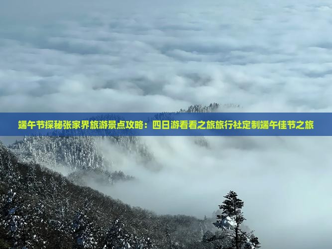 端午节探秘张家界旅游景点攻略：四日游看看之旅旅行社定制端午佳节之旅