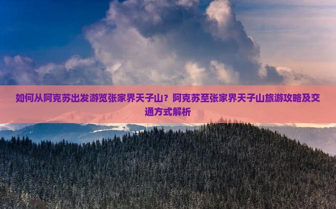 如何从阿克苏出发游览张家界天子山？阿克苏至张家界天子山旅游攻略及交通方式解析