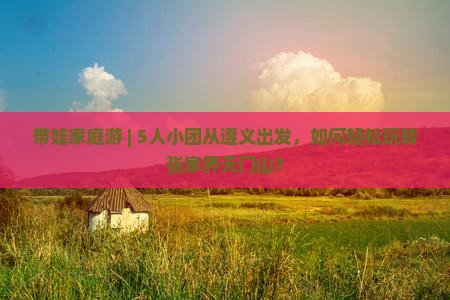 带娃家庭游 | 5人小团从遵义出发，如何轻松玩转张家界天门山？