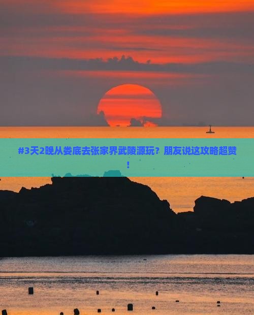 #3天2晚从娄底去张家界武陵源玩？朋友说这攻略超赞！