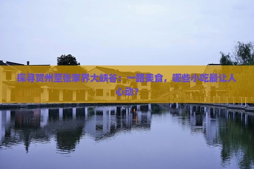 探寻贺州至张家界大峡谷：一路美食，哪些小吃最让人心动？