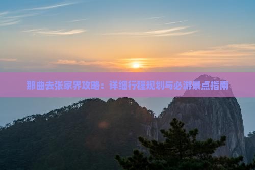 那曲去张家界攻略：详细行程规划与必游景点指南