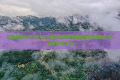 益阳到张家界天门山六日游旅游攻略|景点路线|旅行社报价多少多少钱