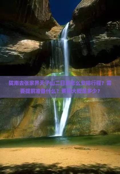 陇南去张家界天子山二日游怎么安排行程？需要提前准备什么？费用大概是多少？