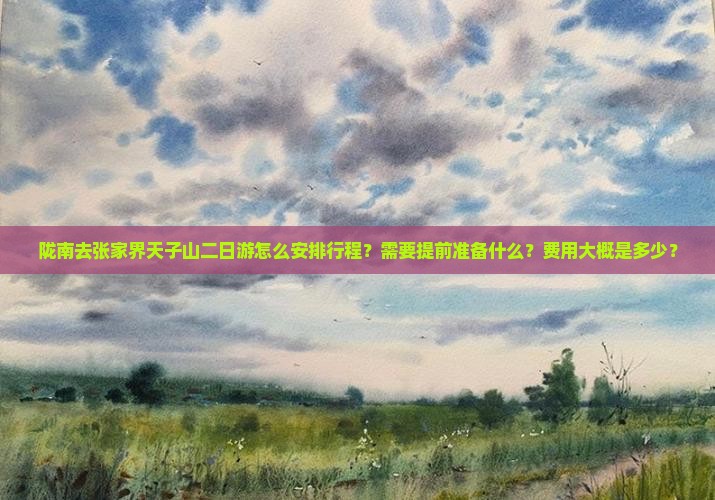陇南去张家界天子山二日游怎么安排行程？需要提前准备什么？费用大概是多少？