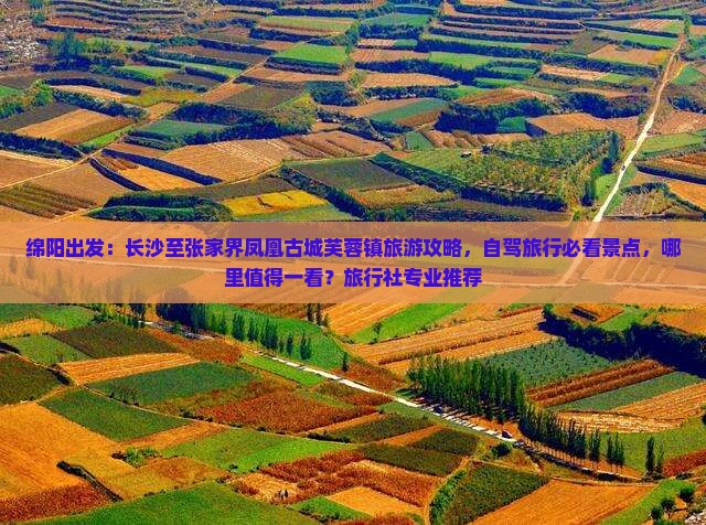 绵阳出发：长沙至张家界凤凰古城芙蓉镇旅游攻略，自驾旅行必看景点，哪里值得一看？旅行社专业推荐