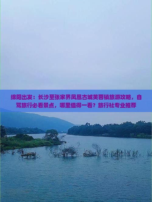 绵阳出发：长沙至张家界凤凰古城芙蓉镇旅游攻略，自驾旅行必看景点，哪里值得一看？旅行社专业推荐