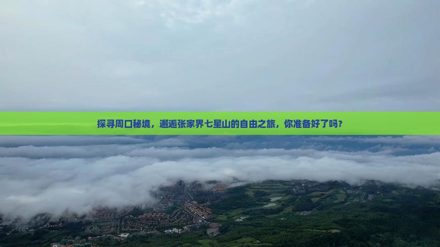 探寻周口秘境，邂逅张家界七星山的自由之旅，你准备好了吗？