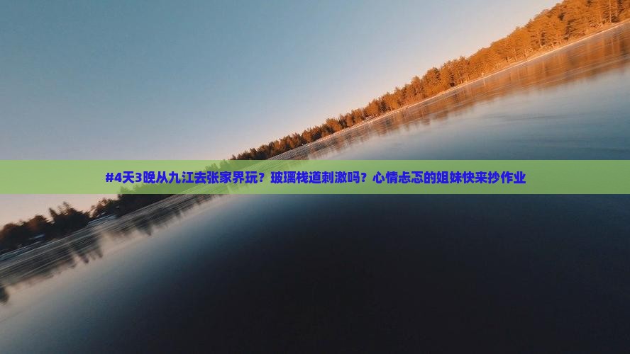 #4天3晚从九江去张家界玩？玻璃栈道刺激吗？心情忐忑的姐妹快来抄作业