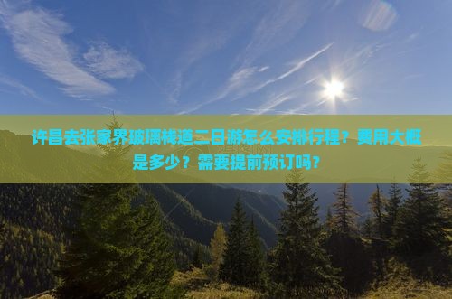 许昌去张家界玻璃栈道二日游怎么安排行程？费用大概是多少？需要提前预订吗？