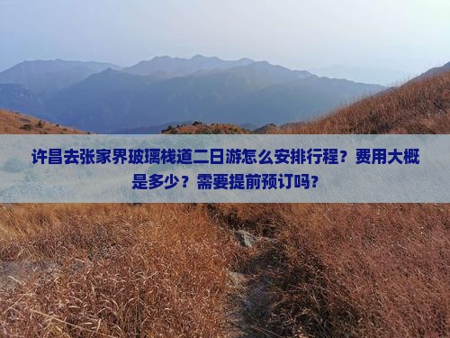 许昌去张家界玻璃栈道二日游怎么安排行程？费用大概是多少？需要提前预订吗？