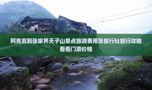阿克苏到张家界天子山景点旅游费用及旅行社旅行攻略看看门票价格