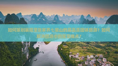 如何策划襄阳至张家界七星山的高品质团体旅游?如何解决团游中的常见痛点? 如何策划襄阳至张家界七星山的高品质团体旅游?如何解决团游中的常见痛点?