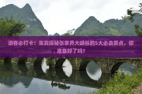 游客必打卡!来宾探秘张家界大峡谷的5大必去景点,你准备好了吗? 游客必打卡!来宾探秘张家界大峡谷的5大必去景点,你准备好了吗?