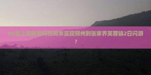 90后上班族如何在周末实现朔州到张家界芙蓉镇2日闪游？