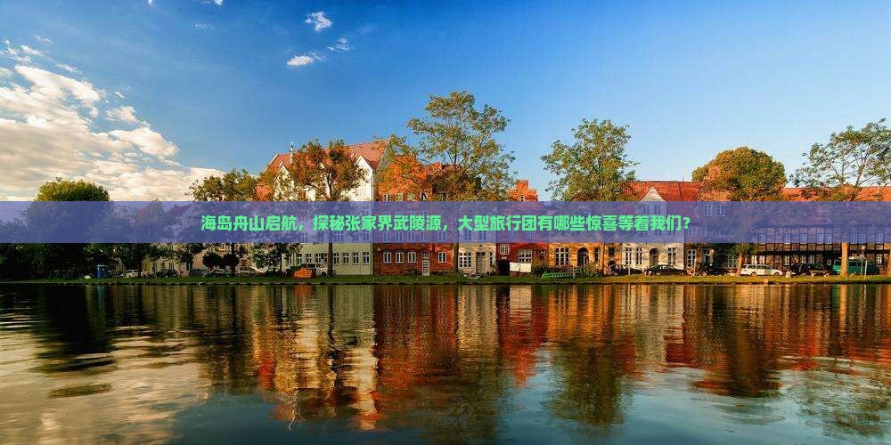 海岛舟山启航，探秘张家界武陵源，大型旅行团有哪些惊喜等着我们？