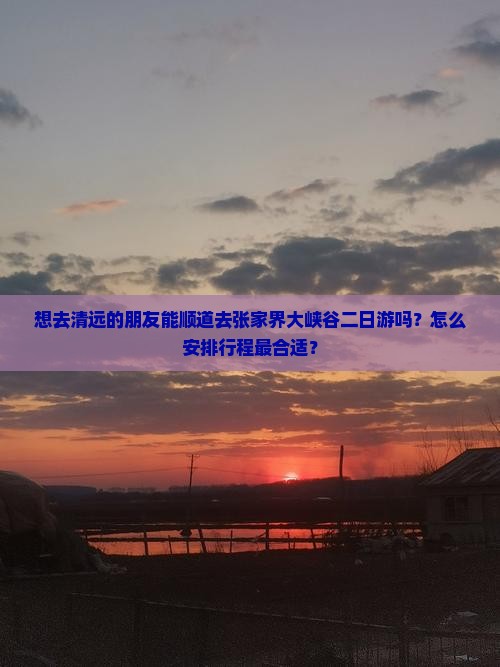 想去清远的朋友能顺道去张家界大峡谷二日游吗？怎么安排行程最合适？
