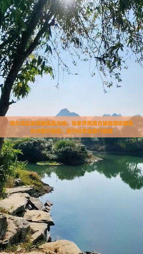哈尔滨出发探秘凤凰古城：张家界凤凰古城旅游攻略及长沙航行信息，旅行社专业旅行指南
